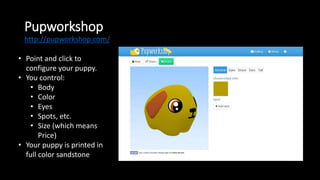 Pupworkshop
• Point and click to
configure your puppy.
• You control:
• Body
• Color
• Eyes
• Spots, etc.
• Size (which me...