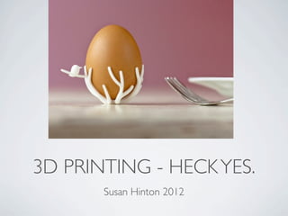 3D PRINTING - HECK YES.
       Susan Hinton 2012
 