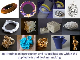 3D Printing: an introduction and its applications within the 
applied arts and designer making 
 