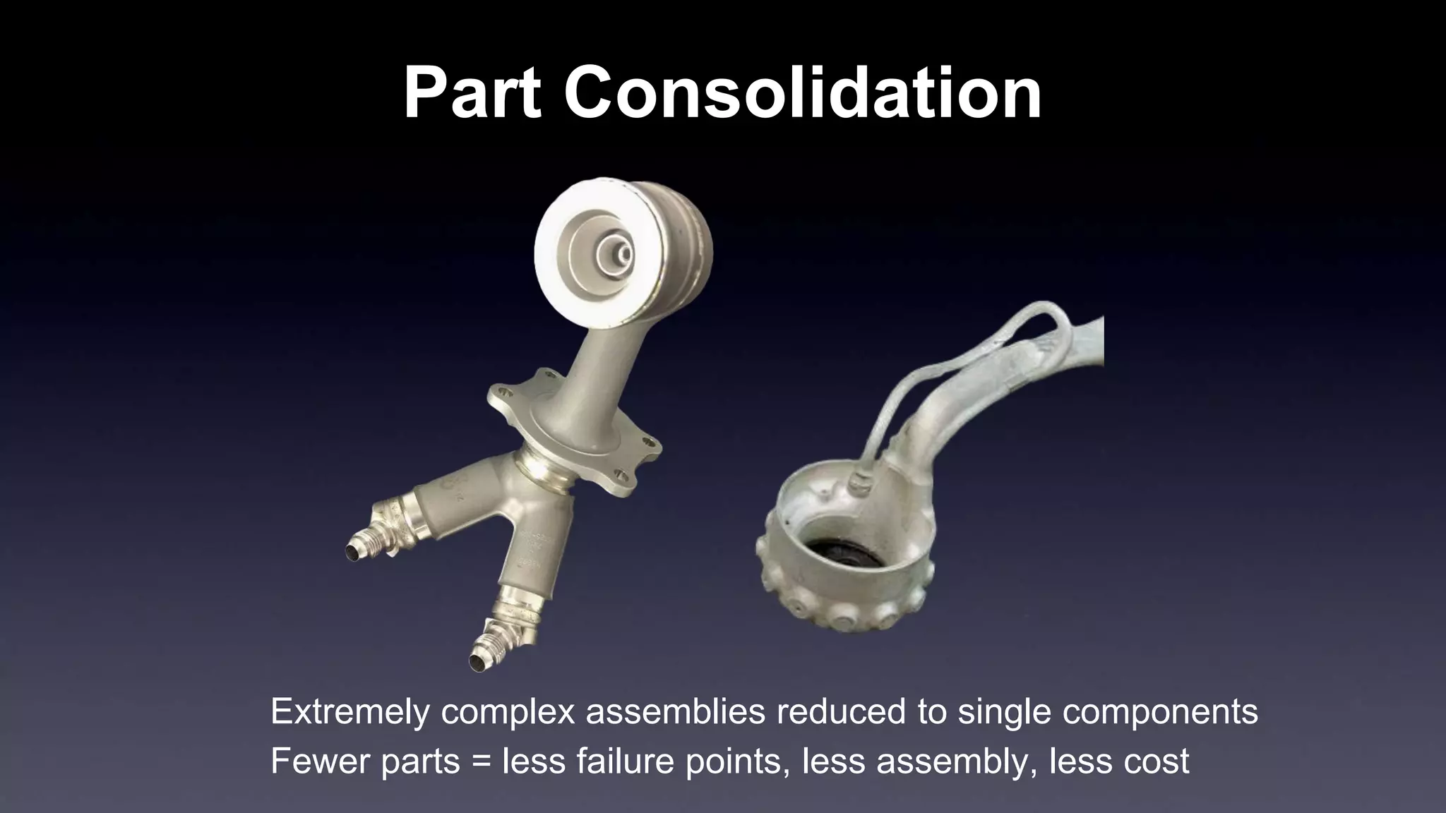 Part Consolidation
Fewer parts = less failure points, less assembly, less cost
Extremely complex assemblies reduced to single components
 
