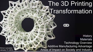 The 3D Printing
Transformation
History
Materials
Technology Overview
Additive Manufacturing Advantage
Areas of Impact on Society and Industry
Simon Lancaster
January 17, 2014
 