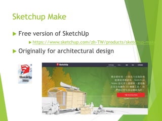 Sketchup Make
 Free version of SketchUp
 https://www.sketchup.com/zh-TW/products/sketchup-make
 Originally for architectural design
 