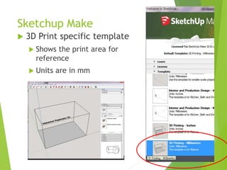 Sketchup Make
 3D Print specific template
 Shows the print area for
reference
 Units are in mm
 