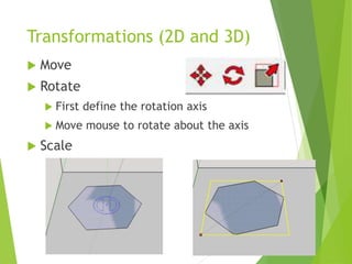 Transformations (2D and 3D)
 Move
 Rotate
 First define the rotation axis
 Move mouse to rotate about the axis
 Scale
 