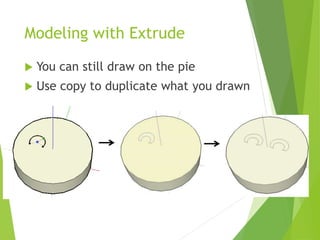 Modeling with Extrude
 You can still draw on the pie
 Use copy to duplicate what you drawn
 