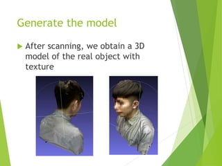 Generate the model
 After scanning, we obtain a 3D
model of the real object with
texture
 