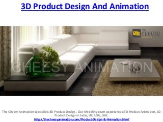 3D Product Design And Animation
The Cheesy Animation specialists 3D Product Design . Our Modeling team experienced 3D Product Animation, 3D
Product Design in India, UK, USA, UAE.
http://thecheesyanimation.com/Product-Design-&-Animation.html
 