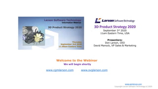 3D Product Strategy 2020
September 3rd 2020
11am Eastern Time, USA
Presenters:
Don Larson, CEO
David Manock, VP Sales & Marketing
Welcome to the Webinar
We will begin shortly
www.cgmlarson.com www.svglarson.com
www.cgmlarson.com
Copyright Larson Software Technology (c) 2020
 