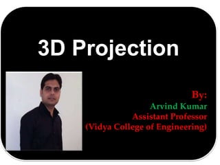 3D Projection
By:
Arvind Kumar
Assistant Professor
(Vidya College of Engineering)
 