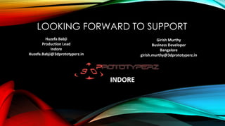 LOOKING FORWARD TO SUPPORT
Girish Murthy
Business Developer
Bangalore
girish.murthy@3dprototyperz.in
Huzefa Babji
Production Lead
Indore
Huzefa.Babji@3dprototyperz.in
INDORE
 