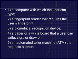 • 1) a computer with which the user can
type;
2) a fingerprint reader that requires the
user’s fingerprint;
3) a biometrical recognition device;
4) a paper or a white board that a user can
write, sign, or draw on;
5) an automated teller machine (ATM) that
requests a token;
 