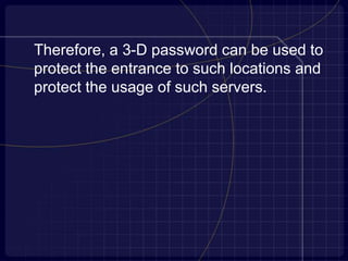 Therefore, a 3-D password can be used to
protect the entrance to such locations and
protect the usage of such servers.
 