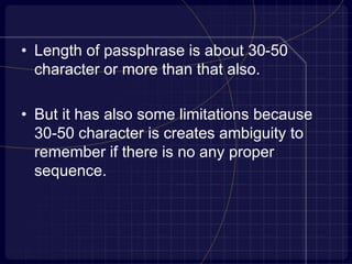 • Length of passphrase is about 30-50
character or more than that also.
• But it has also some limitations because
30-50 character is creates ambiguity to
remember if there is no any proper
sequence.
 
