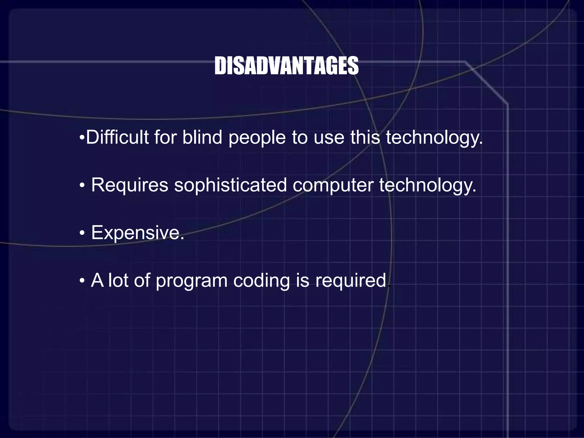 DISADVANTAGES
•Difficult for blind people to use this technology.
• Requires sophisticated computer technology.
• Expensive.
• A lot of program coding is required.
 