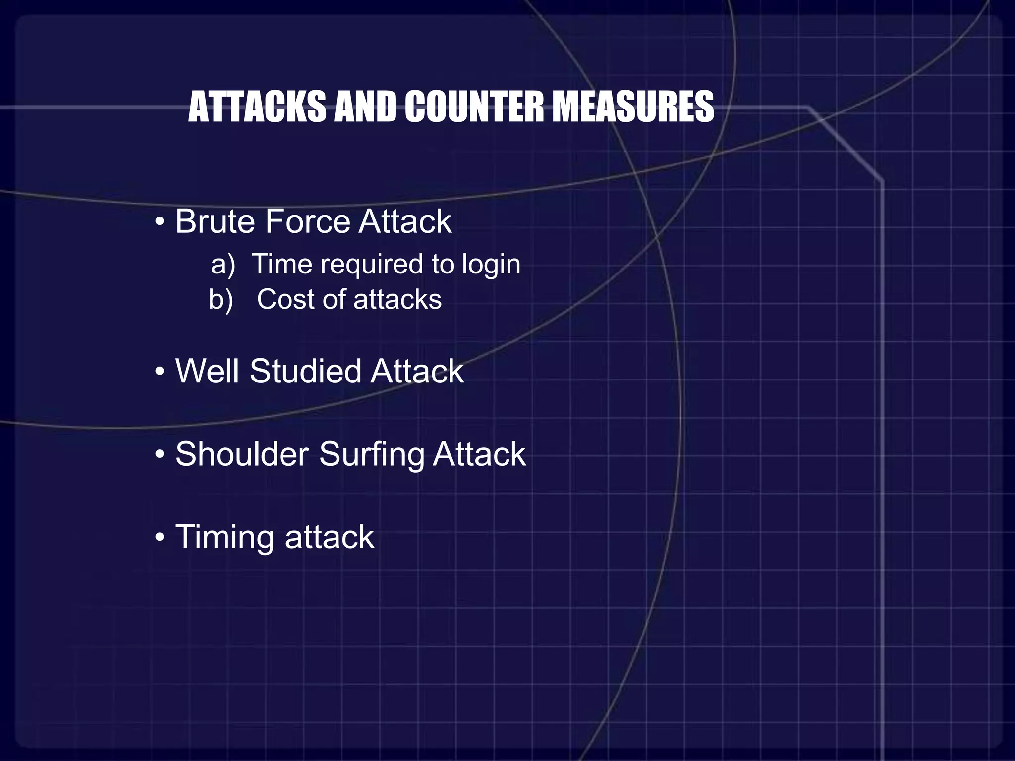 ATTACKS AND COUNTER MEASURES
• Brute Force Attack
a) Time required to login
b) Cost of attacks
• Well Studied Attack
• Shoulder Surfing Attack
• Timing attack
 