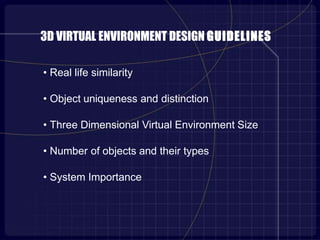 3D VIRTUAL ENVIRONMENT DESIGN GUIDELINES
• Real life similarity
• Object uniqueness and distinction
• Three Dimensional Virtual Environment Size
• Number of objects and their types
• System Importance
 