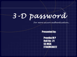 3-D password
    For more secure authentication..




           Presented by:

             Preetha M P
             Roll No : 21
             S5 MCA
             ETAKMCA022
 