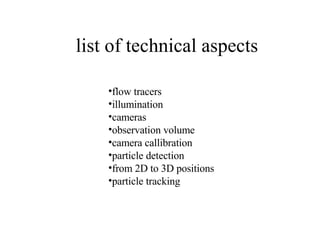 list of technical aspects  flow tracers illumination cameras observation volume camera callibration particle detection from 2D to 3D positions particle tracking 