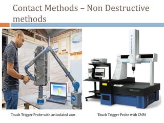 Touch Trigger Probe with articulated arm Touch Trigger Probe with CMM
Contact Methods – Non Destructive
methods
 
