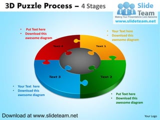 3D Puzzle Process – 4 Stages

         •   Put Text here
                                •   Your Text here
         •   Download this
                                •   Download this
             awesome diagram
                                    awesome diagram




    •   Your Text here
    •   Download this
        awesome diagram             •   Put Text here
                                    •   Download this
                                        awesome diagram


Download at www.slideteam.net                             Your Logo
 