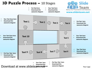 3D Puzzle Process – 10 Stages
                              •   Put Text here     •     Your Text here
                              •   Download this     •     Download this
                                  awesome diagram         awesome diagram



    •   Your Text Goes here
    •   Download this                                                               •   Put Text here
        awesome diagram                                                             •   Download this
                                                                                        awesome diagram




•       Your Text Goes here                                                         •   Your Text here
•       Download this                                                               •   Download this
        awesome diagram                                                                 awesome diagram




                                                                                    •   Your Text here
                                                                                    •   Download this
    •   Put Your Text here                                                              awesome diagram
    •   Download this
        awesome diagram


                                    •   Your Text here     •   Put Your Text here
                                    •   Download this      •   Download this
    Download at www.slideteam.net       awesome diagram        awesome diagram
                                                                                                Your Logo
 