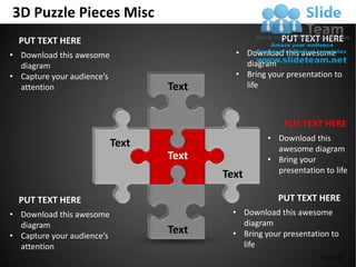 3D Puzzle Pieces Misc
  PUT TEXT HERE                                         PUT TEXT HERE
• Download this awesome                     • Download this awesome
  diagram                                     diagram
• Capture your audience’s                   • Bring your presentation to
  attention                        Text       life



                                                         PUT TEXT HERE
                                                     • Download this
                            Text                       awesome diagram
                                   Text              • Bring your
                                                       presentation to life
                                          Text

  PUT TEXT HERE                                        PUT TEXT HERE
• Download this awesome                     • Download this awesome
  diagram                                     diagram
• Capture your audience’s
                                   Text     • Bring your presentation to
  attention                                   life
                                                                   Your Logo
 