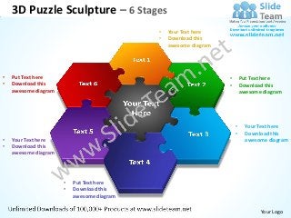 3D Puzzle Sculpture – 6 Stages
                                            •   Your Text here
                                            •   Download this
                                                awesome diagram




•   Put Text here                                                 •       Put Text here
•   Download this                                                 •       Download this
    awesome diagram                                                       awesome diagram




                                                                      •     Your Text here
                                                                      •     Download this
•   Your Text here                                                          awesome diagram
•   Download this
    awesome diagram




                      •   Put Text here
                      •   Download this
                          awesome diagram

                                                                                 Your Logo
 