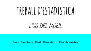 TREBALLD'ESTADISTICA
L’US DEL MOBIL
Joan Sanchez, Raúl Mancebo i Pau Granado.
 