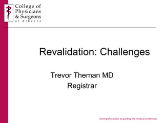 Serving the public by guiding the medical profession
Revalidation: Challenges
Trevor Theman MD
Registrar
 
