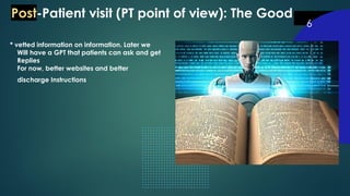 6
* vetted information on information. Later we
Will have a GPT that patients can ask and get
Replies
For now, better websites and better
discharge Instructions
Post-Patient visit (PT point of view): The Good
 