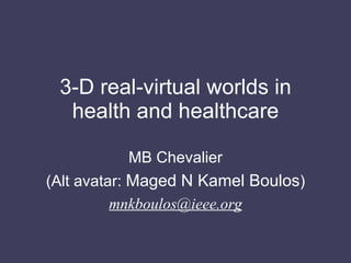 3-D real-virtual worlds in health and healthcare MB Chevalier (Alt avatar:  Maged N Kamel Boulos ) [email_address] 