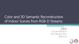 Color and 3D Semantic Reconstruction
of Indoor Scenes from RGB-D Streams
전준호
CG Lab. POSTECH
Tech Talk @ NAVER
2018.12.10
 