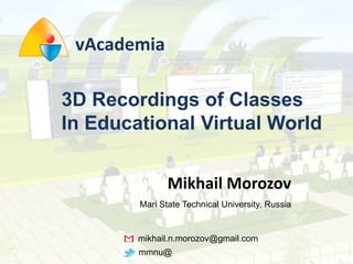 vAcademia 3D Recordings of Classes  In Educational Virtual World Mikhail Morozov Mari State Technical University, Russia   mikhail.n.morozov@gmail.com mmnu@ 