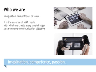 Who we are
Imagination, competence, passion.
It is the essence of MHP media
with which we create every single image
to service your communication objective.

Imagination, competence, passion.

 