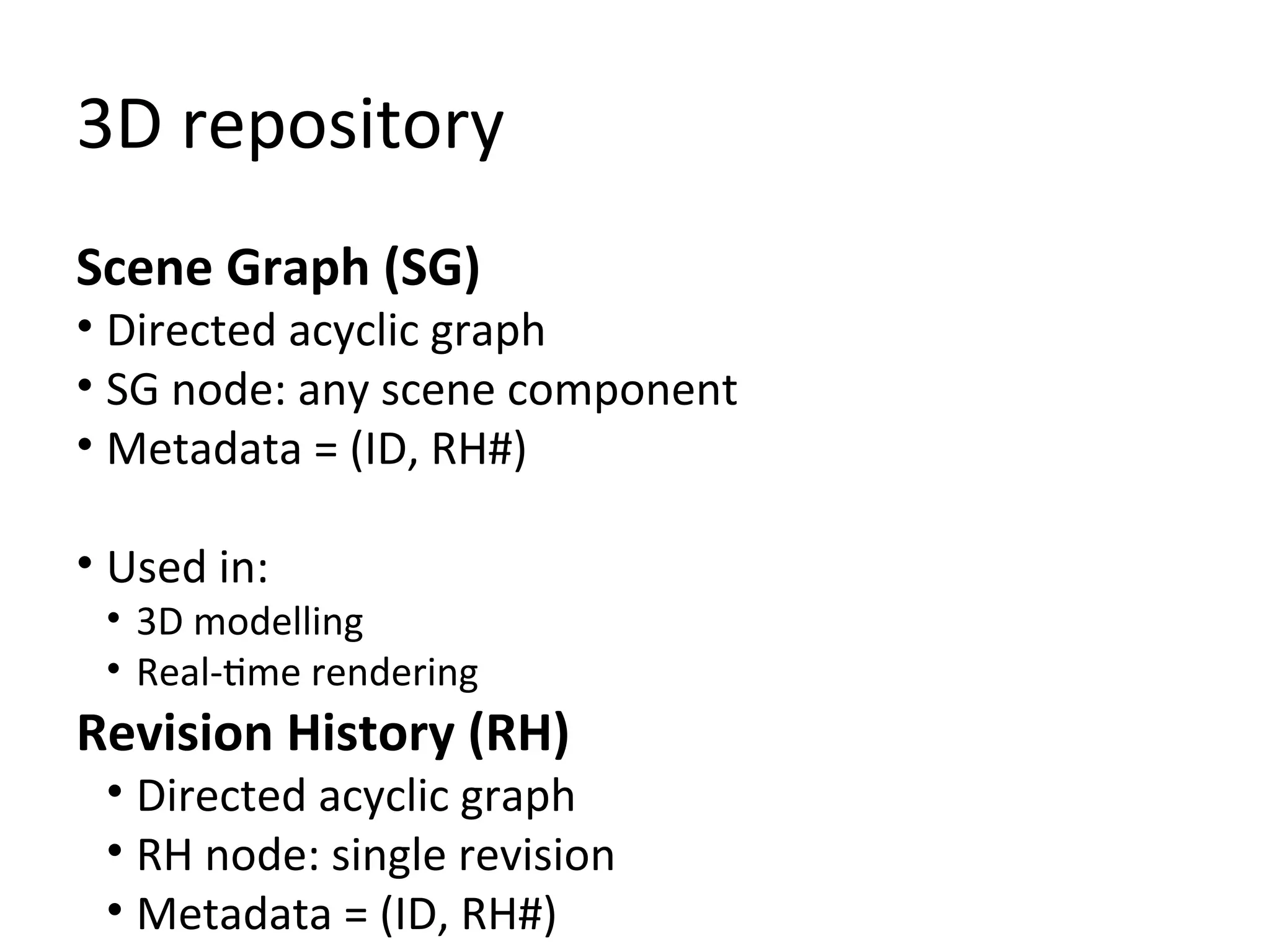 3D repository
Scene Graph (SG)
• Directed acyclic graph
• SG node: any scene component
• Metadata = (ID, RH#)

• Used in:
 • 3D modelling
 • Real-time rendering
Revision History (RH)
 • Directed acyclic graph
 • RH node: single revision
 • Metadata = (ID, RH#)
 