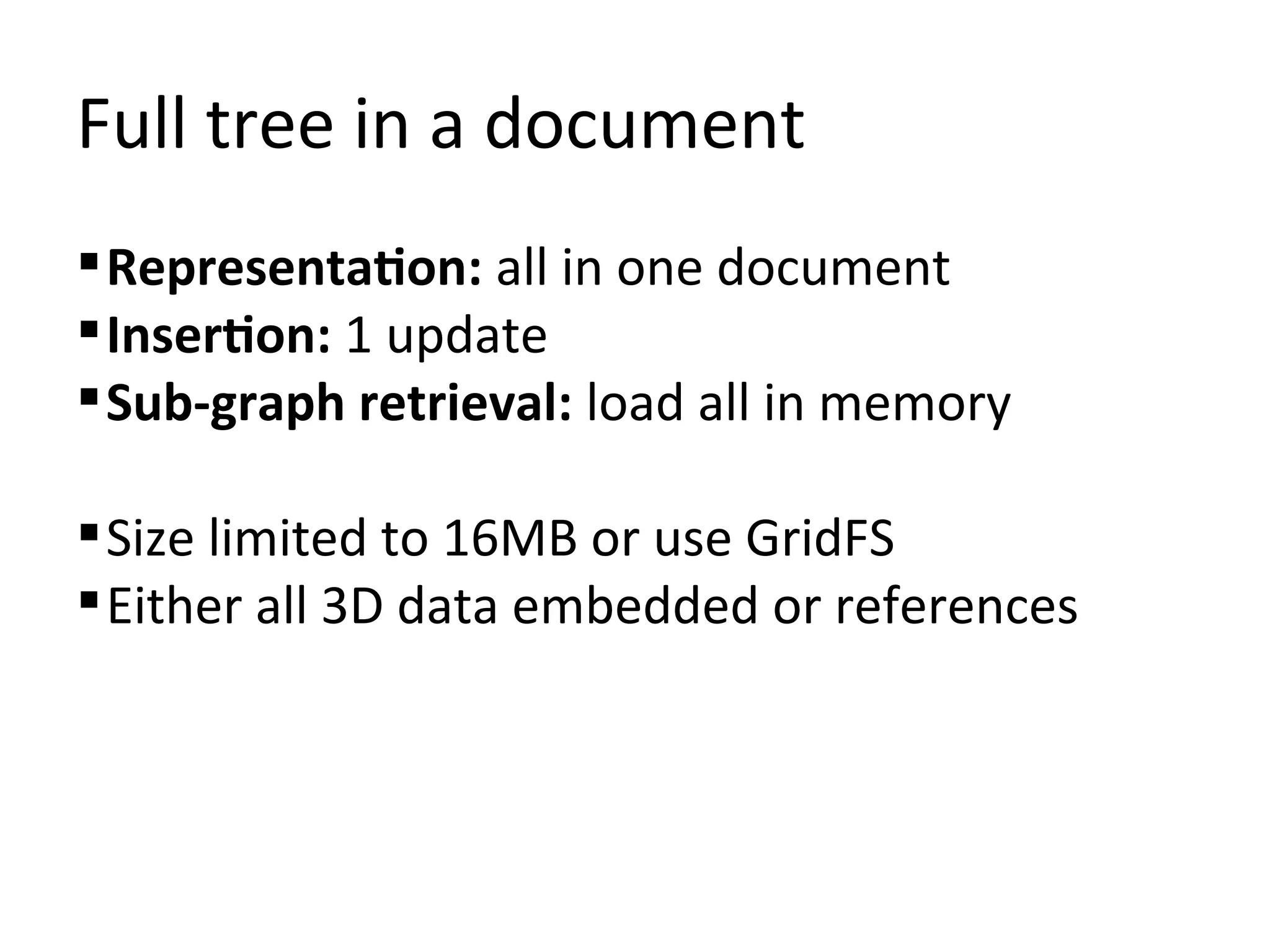 Full tree in a document
 Representation: all in one document
 Insertion: 1 update
 Sub-graph retrieval: load all in memory

 Size limited to 16MB or use GridFS
 Either all 3D data embedded or references
 