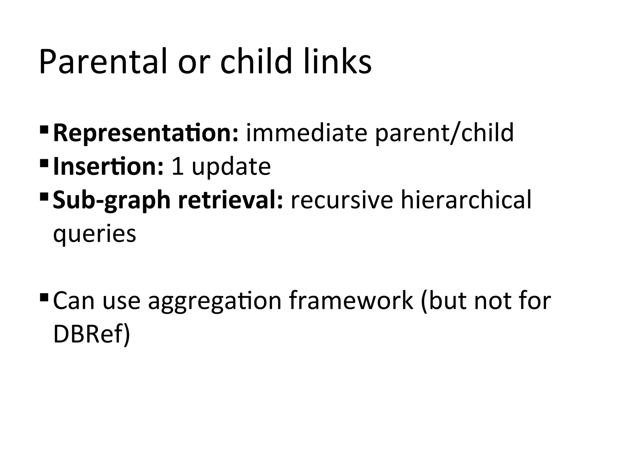 Parental or child links
 Representation: immediate parent/child
 Insertion: 1 update
 Sub-graph retrieval: recursive hierarchical
  queries

 Can use aggregation framework (but not for
  DBRef)
 