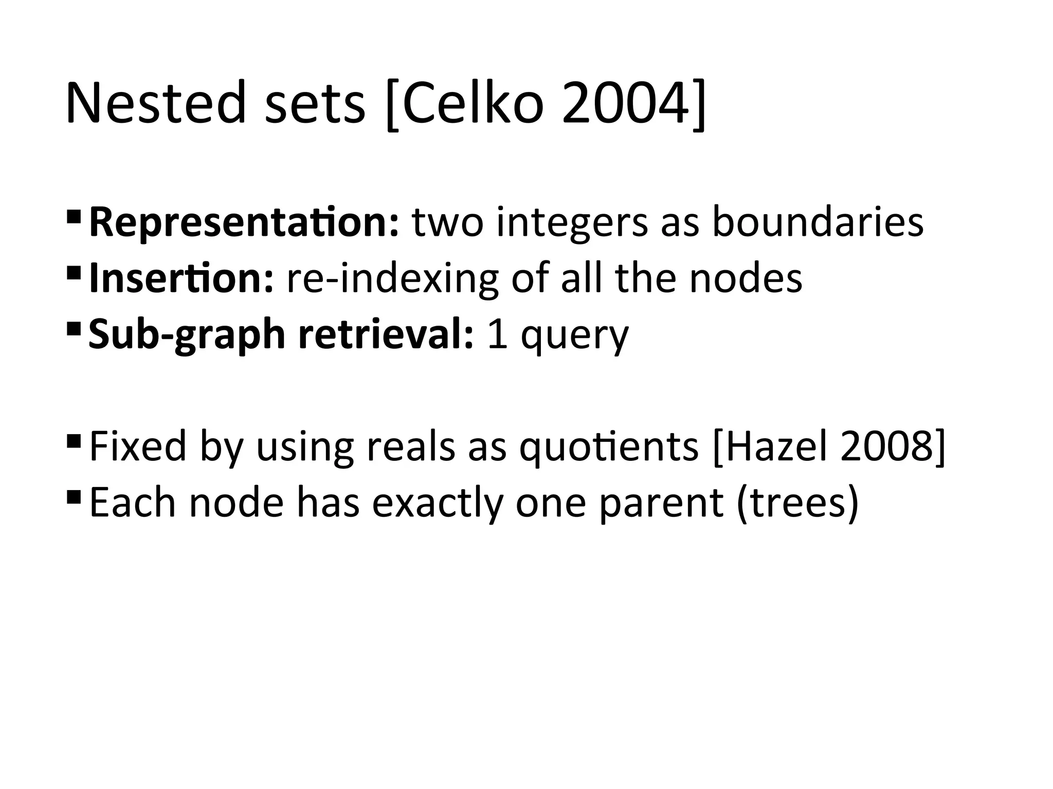 Nested sets [Celko 2004]
 Representation: two integers as boundaries
 Insertion: re-indexing of all the nodes
 Sub-graph retrieval: 1 query

 Fixed by using reals as quotients [Hazel 2008]
 Each node has exactly one parent (trees)
 