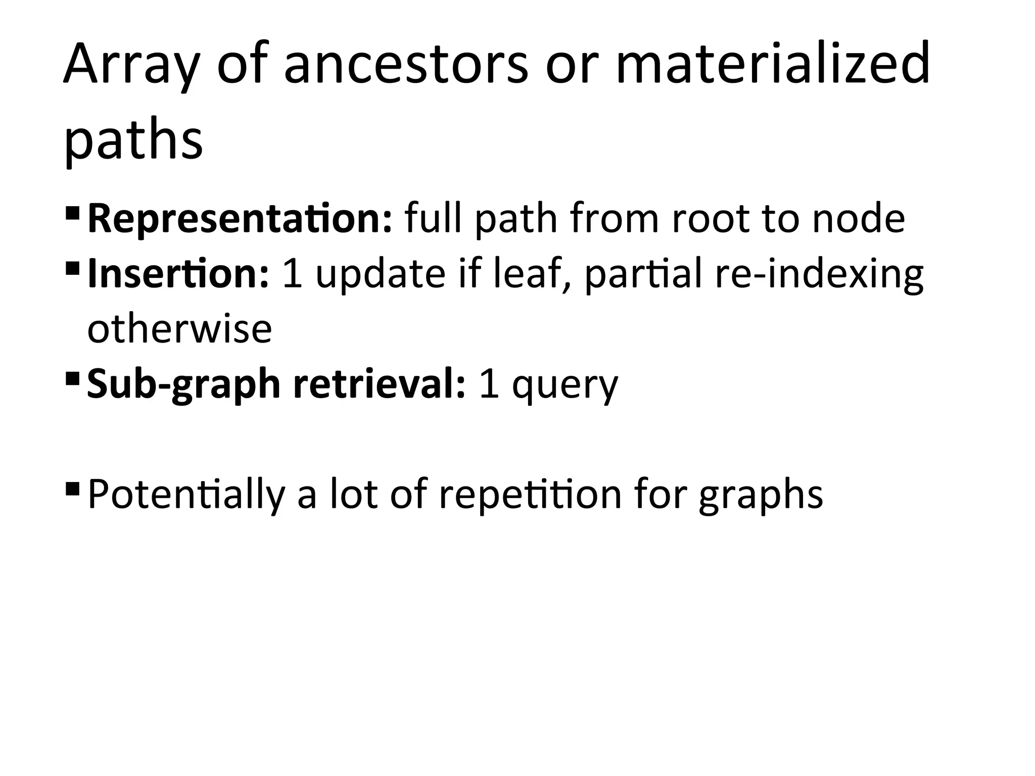 Array of ancestors or materialized
paths
 Representation: full path from root to node
 Insertion: 1 update if leaf, partial re-indexing
  otherwise
 Sub-graph retrieval: 1 query

 Potentially a lot of repetition for graphs
 