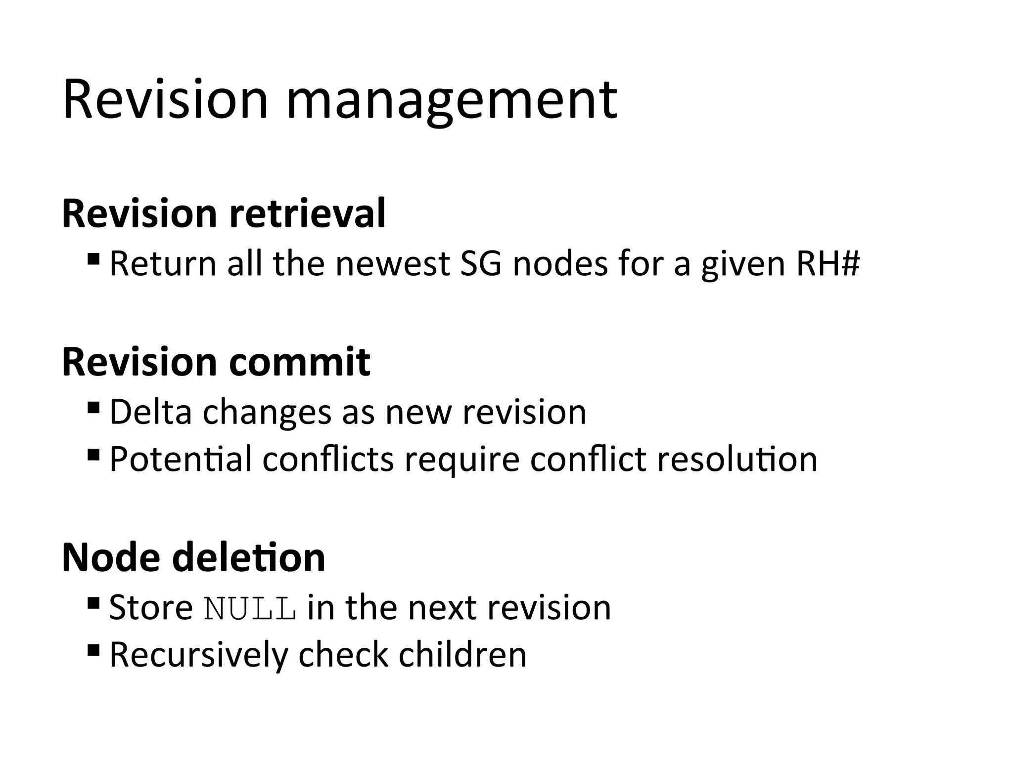 Revision management
Revision retrieval
  Return all the newest SG nodes for a given RH#

Revision commit
  Delta changes as new revision
  Potential conflicts require conflict resolution

Node deletion
  Store NULL in the next revision
  Recursively check children
 