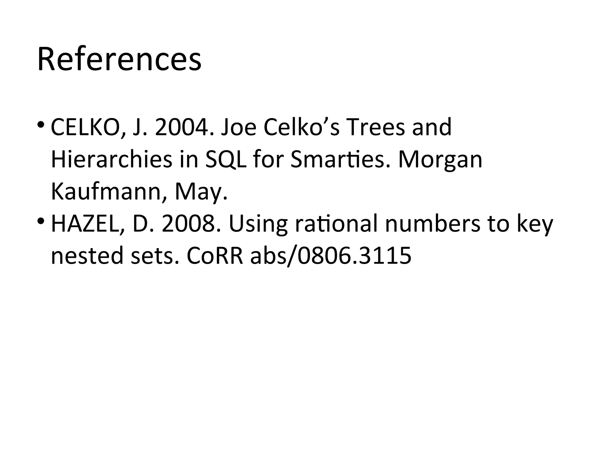 References
• CELKO, J. 2004. Joe Celko’s Trees and
  Hierarchies in SQL for Smarties. Morgan
  Kaufmann, May.
• HAZEL, D. 2008. Using rational numbers to key
  nested sets. CoRR abs/0806.3115
 