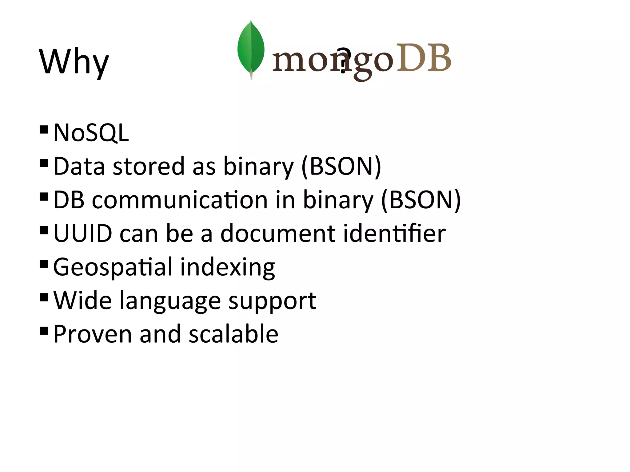 Why                     ?
 NoSQL
 Data stored as binary (BSON)
 DB communication in binary (BSON)
 UUID can be a document identifier
 Geospatial indexing
 Wide language support
 Proven and scalable
 