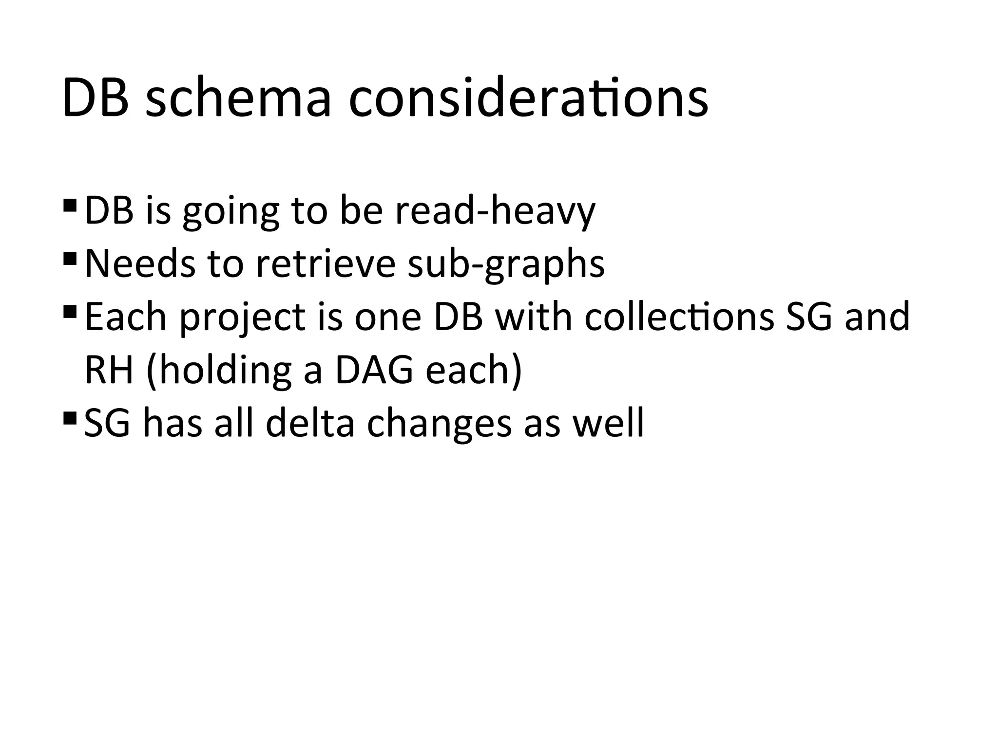 DB schema considerations
 DB is going to be read-heavy
 Needs to retrieve sub-graphs
 Each project is one DB with collections SG and
  RH (holding a DAG each)
 SG has all delta changes as well
 
