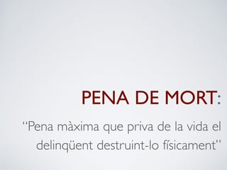 PENA DE MORT: 
“Pena màxima que priva de la vida el 
delinqüent destruint-lo físicament” 
 