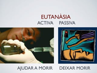 EUTANÀSIA 
ACTIVA 
PASSIVA 
AJUDAR A MORIR 
DEIXAR MORIR 
 