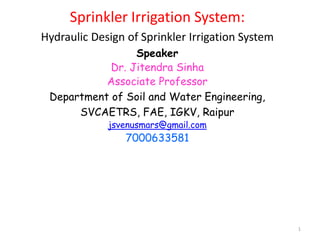1
Sprinkler Irrigation System:
Hydraulic Design of Sprinkler Irrigation System
Speaker
Dr. Jitendra Sinha
Associate Professor
Department of Soil and Water Engineering,
SVCAETRS, FAE, IGKV, Raipur
jsvenusmars@gmail.com
7000633581
 