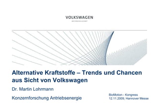 Alternative Kraftstoffe – Trends und Chancen
aus Sicht von Volkswagen
Dr. Martin Lohrmann
                                   BioMotion - Kongress
Konzernforschung Antriebsenergie   12.11.2009, Hannover Messe
 
