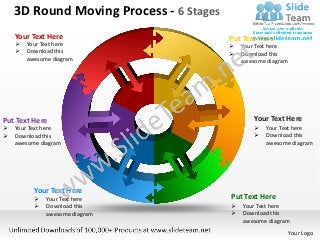 3D Round Moving Process - 6 Stages
    Your Text Here                       Put Text Here
       Your Text here                      Your Text here
       Download this                       Download this
        awesome diagram                      awesome diagram




Put Text Here                                    Your Text Here
   Your Text here                                  Your Text here
   Download this                                   Download this
    awesome diagram                                  awesome diagram




          Your Text Here
             Your Text here             Put Text Here
             Download this                 Your Text here
              awesome diagram               Download this
                                             awesome diagram
                                                               Your Logo
 