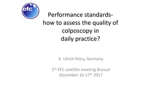 Performance standards-
how to assess the quality of
colposcopy in
daily practice?
K. Ulrich Petry, Germany
5th EFC satellite meeting Brussel
December 16-17th 2017
 