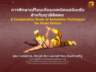การศกษาเปรยบเทยบเทคนคแอนเมชน
        สาหรบฤาษดดตน
A Comparative Study of Animation Techniques
             for Rusie Dotton




 ส5ธน วงศส5ชาต, ชยว5ฒ สทา และจ5ฬารตน: ตนประเสรฐ
         :
            หนวยปฏบตการวจยคลงอนพนธความร
         ศนยเทคโนโลยอเลกทรอนกสและคอมพวเตอรแหงชาต (เนคเทค),
           ส*านกงานพฒนาวทยาศาสตรและเทคโนโลยแหงชาต (สวทช.)
 